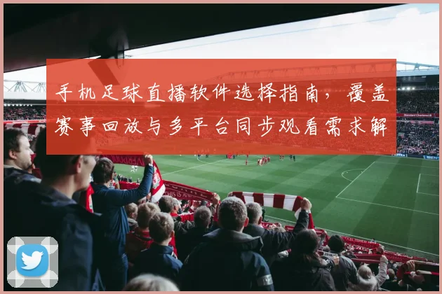 手机足球直播软件选择指南，覆盖赛事回放与多平台同步观看需求解读