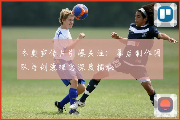 冬奥宣传片引爆关注：幕后制作团队与创意理念深度揭秘