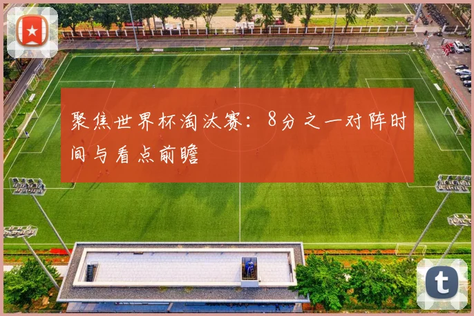 聚焦世界杯淘汰赛：8分之一对阵时间与看点前瞻