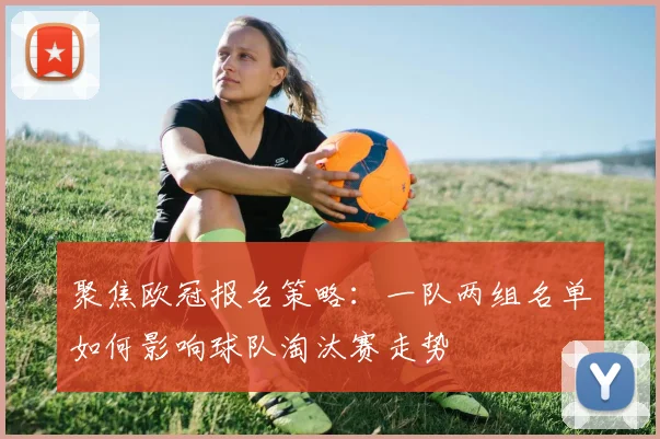 聚焦欧冠报名策略：一队两组名单如何影响球队淘汰赛走势