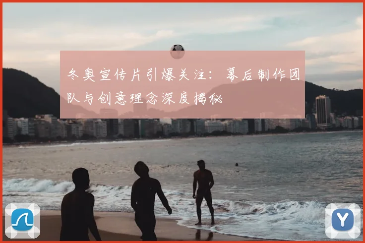 冬奥宣传片引爆关注：幕后制作团队与创意理念深度揭秘
