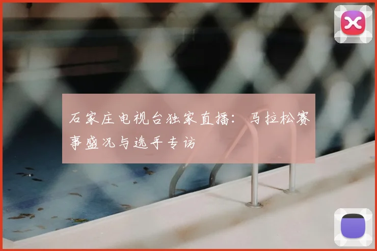 石家庄电视台独家直播：马拉松赛事盛况与选手专访