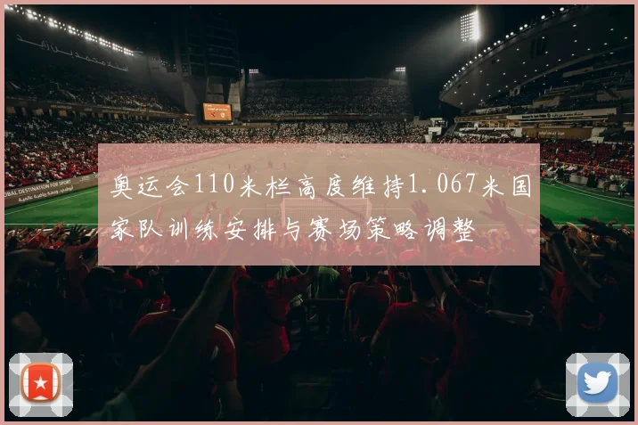 奥运会110米栏高度维持1.067米国家队训练安排与赛场策略调整