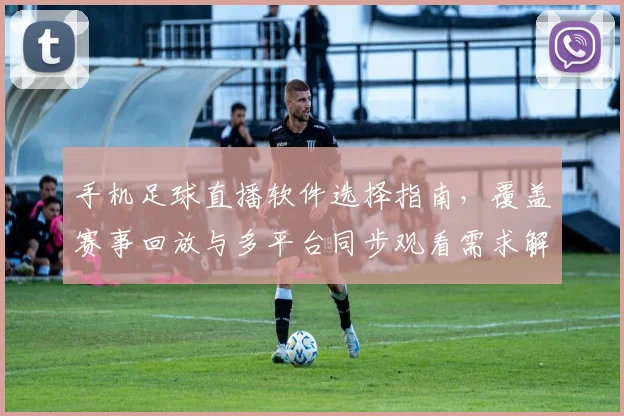 手机足球直播软件选择指南，覆盖赛事回放与多平台同步观看需求解读