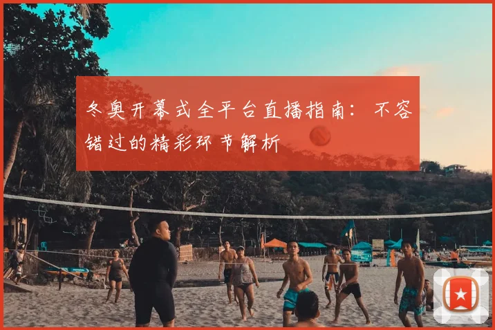 冬奥开幕式全平台直播指南：不容错过的精彩环节解析