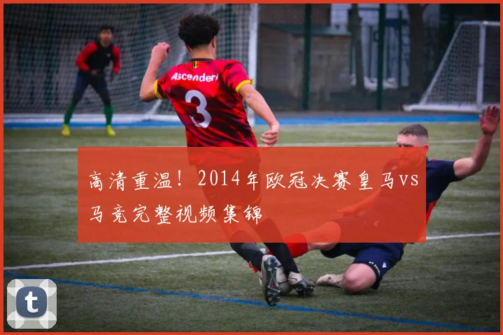 高清重温！2014年欧冠决赛皇马vs马竞完整视频集锦