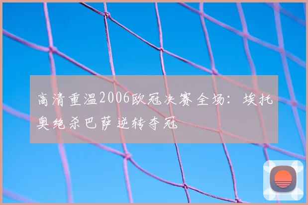 高清重温2006欧冠决赛全场：埃托奥绝杀巴萨逆转夺冠